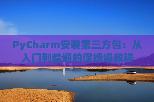 PyCharm安装第三方包：从入门到精通的保姆级教程