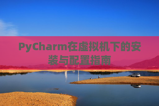 PyCharm在虚拟机下的安装与配置指南